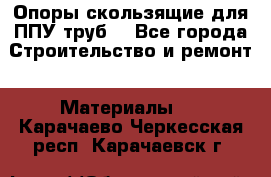 Опоры скользящие для ППУ труб. - Все города Строительство и ремонт » Материалы   . Карачаево-Черкесская респ.,Карачаевск г.